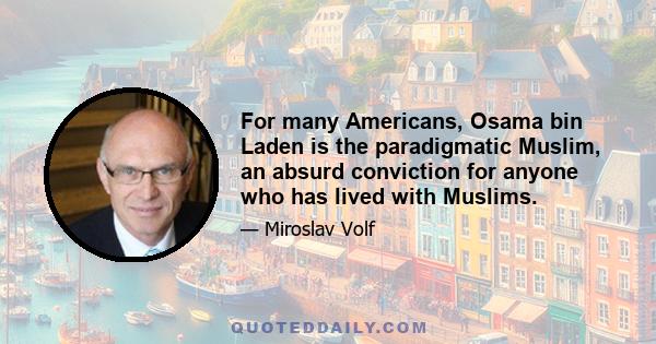 For many Americans, Osama bin Laden is the paradigmatic Muslim, an absurd conviction for anyone who has lived with Muslims.