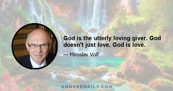 God is the utterly loving giver. God doesn't just love. God is love.