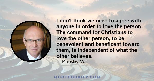 I don't think we need to agree with anyone in order to love the person. The command for Christians to love the other person, to be benevolent and beneficent toward them, is independent of what the other believes.