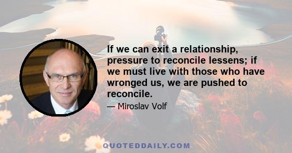 If we can exit a relationship, pressure to reconcile lessens; if we must live with those who have wronged us, we are pushed to reconcile.