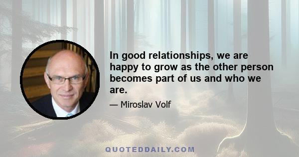 In good relationships, we are happy to grow as the other person becomes part of us and who we are.