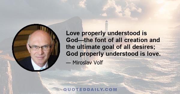 Love properly understood is God—the font of all creation and the ultimate goal of all desires; God properly understood is love.