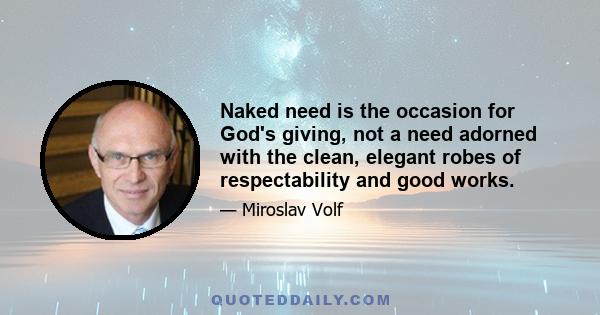 Naked need is the occasion for God's giving, not a need adorned with the clean, elegant robes of respectability and good works.