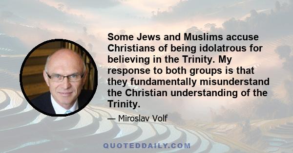 Some Jews and Muslims accuse Christians of being idolatrous for believing in the Trinity. My response to both groups is that they fundamentally misunderstand the Christian understanding of the Trinity.