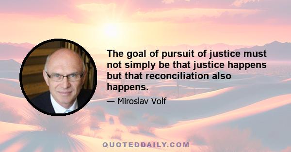 The goal of pursuit of justice must not simply be that justice happens but that reconciliation also happens.