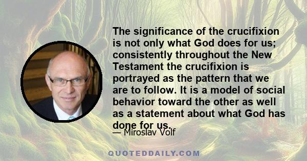 The significance of the crucifixion is not only what God does for us; consistently throughout the New Testament the crucifixion is portrayed as the pattern that we are to follow. It is a model of social behavior toward