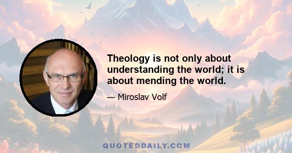 Theology is not only about understanding the world; it is about mending the world.