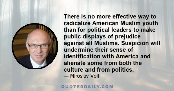 There is no more effective way to radicalize American Muslim youth than for political leaders to make public displays of prejudice against all Muslims. Suspicion will undermine their sense of identification with America 