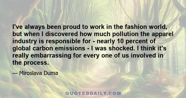 I've always been proud to work in the fashion world, but when I discovered how much pollution the apparel industry is responsible for - nearly 10 percent of global carbon emissions - I was shocked. I think it's really