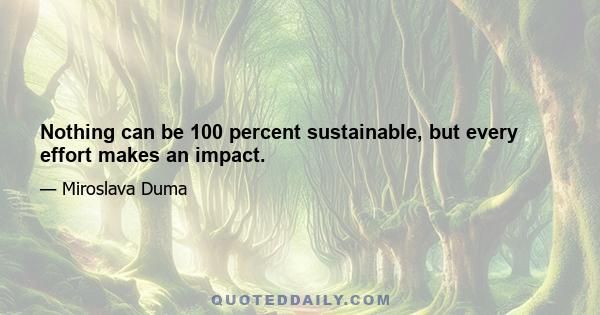 Nothing can be 100 percent sustainable, but every effort makes an impact.