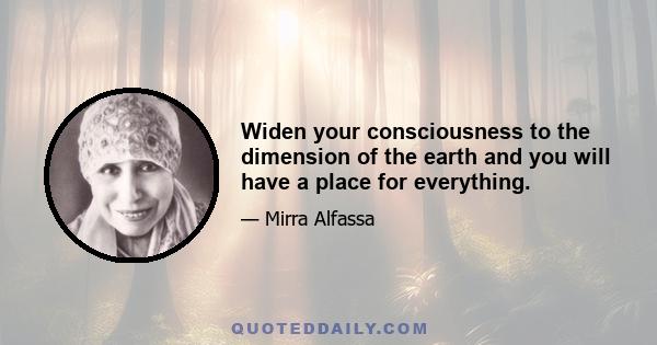 Widen your consciousness to the dimension of the earth and you will have a place for everything.