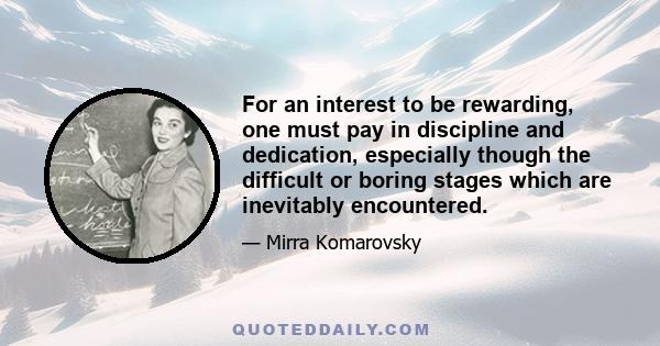 For an interest to be rewarding, one must pay in discipline and dedication, especially though the difficult or boring stages which are inevitably encountered.