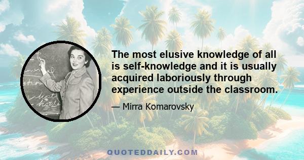 The most elusive knowledge of all is self-knowledge and it is usually acquired laboriously through experience outside the classroom.