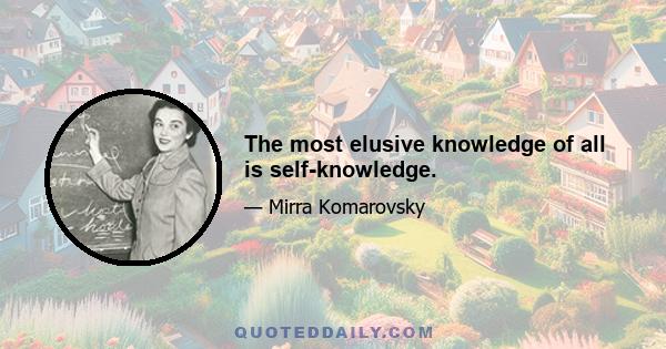 The most elusive knowledge of all is self-knowledge.