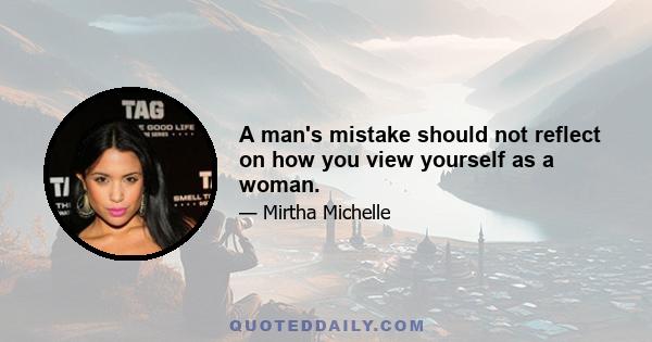 A man's mistake should not reflect on how you view yourself as a woman.