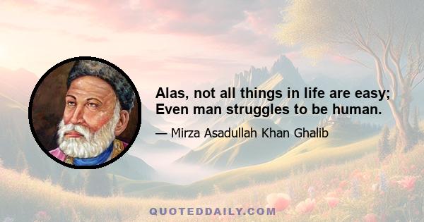 Alas, not all things in life are easy; Even man struggles to be human.