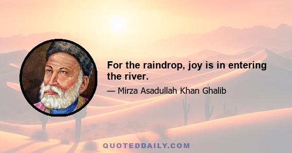 For the raindrop, joy is in entering the river.