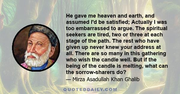 He gave me heaven and earth, and assumed I'd be satisfied; Actually I was too embarrassed to argue. The spiritual seekers are tired, two or three at each stage of the path. The rest who have given up never knew your