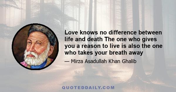 Love knows no difference between life and death The one who gives you a reason to live is also the one who takes your breath away