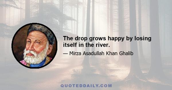 The drop grows happy by losing itself in the river.