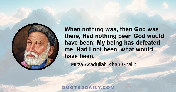 When nothing was, then God was there, Had nothing been God would have been; My being has defeated me, Had I not been, what would have been.