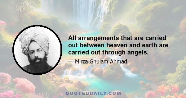 All arrangements that are carried out between heaven and earth are carried out through angels.