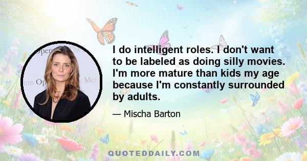 I do intelligent roles. I don't want to be labeled as doing silly movies. I'm more mature than kids my age because I'm constantly surrounded by adults.