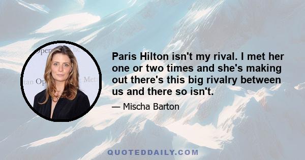 Paris Hilton isn't my rival. I met her one or two times and she's making out there's this big rivalry between us and there so isn't.