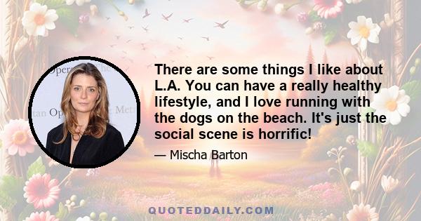 There are some things I like about L.A. You can have a really healthy lifestyle, and I love running with the dogs on the beach. It's just the social scene is horrific!