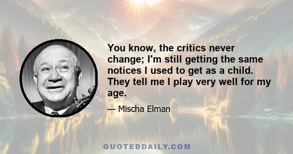 You know, the critics never change; I'm still getting the same notices I used to get as a child. They tell me I play very well for my age.