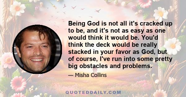 Being God is not all it's cracked up to be, and it's not as easy as one would think it would be. You'd think the deck would be really stacked in your favor as God, but of course, I've run into some pretty big obstacles