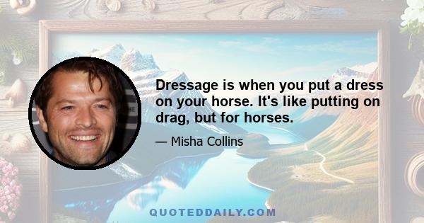 Dressage is when you put a dress on your horse. It's like putting on drag, but for horses.