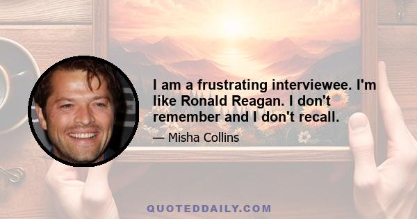 I am a frustrating interviewee. I'm like Ronald Reagan. I don't remember and I don't recall.