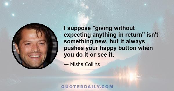 I suppose giving without expecting anything in return isn't something new, but it always pushes your happy button when you do it or see it.