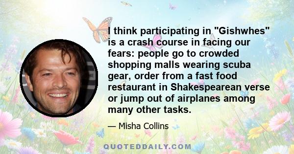 I think participating in Gishwhes is a crash course in facing our fears: people go to crowded shopping malls wearing scuba gear, order from a fast food restaurant in Shakespearean verse or jump out of airplanes among