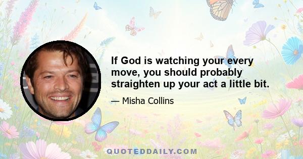 If God is watching your every move, you should probably straighten up your act a little bit.