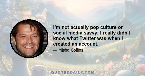 I'm not actually pop culture or social media savvy. I really didn't know what Twitter was when I created an account.