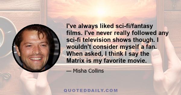 I've always liked sci-fi/fantasy films. I've never really followed any sci-fi television shows though. I wouldn't consider myself a fan. When asked, I think I say the Matrix is my favorite movie.