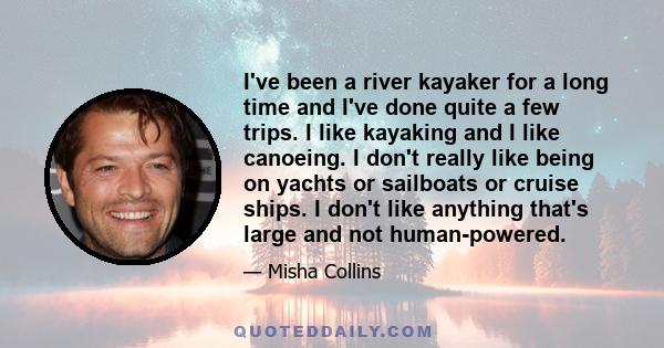 I've been a river kayaker for a long time and I've done quite a few trips. I like kayaking and I like canoeing. I don't really like being on yachts or sailboats or cruise ships. I don't like anything that's large and