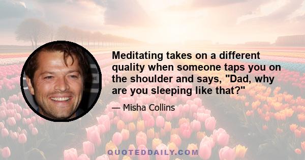 Meditating takes on a different quality when someone taps you on the shoulder and says, Dad, why are you sleeping like that?