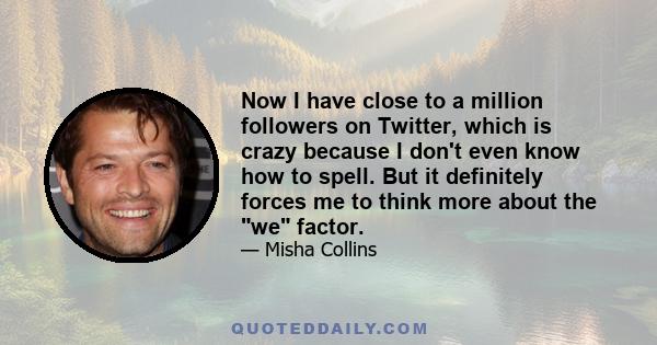 Now I have close to a million followers on Twitter, which is crazy because I don't even know how to spell. But it definitely forces me to think more about the we factor.