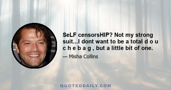 SeLF censorsHIP? Not my strong suit...I dont want to be a total d o u c h e b a g , but a little bit of one.