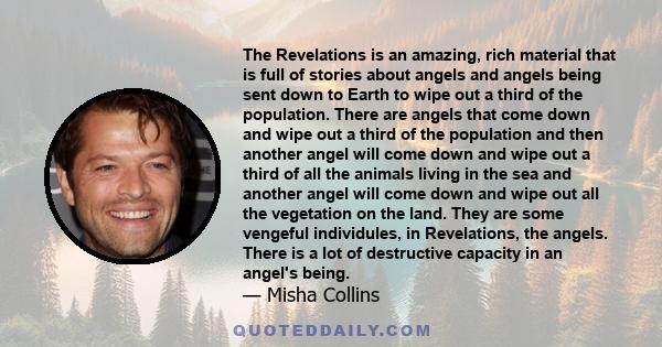 The Revelations is an amazing, rich material that is full of stories about angels and angels being sent down to Earth to wipe out a third of the population. There are angels that come down and wipe out a third of the