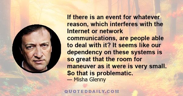 If there is an event for whatever reason, which interferes with the Internet or network communications, are people able to deal with it? It seems like our dependency on these systems is so great that the room for