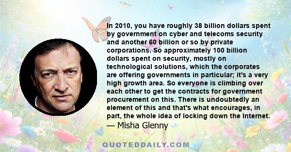 In 2010, you have roughly 38 billion dollars spent by government on cyber and telecoms security and another 60 billion or so by private corporations. So approximately 100 billion dollars spent on security, mostly on