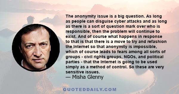 The anonymity issue is a big question. As long as people can disguise cyber attacks and as long as there is a sort of question mark over who is responsible, then the problem will continue to exist. And of course what