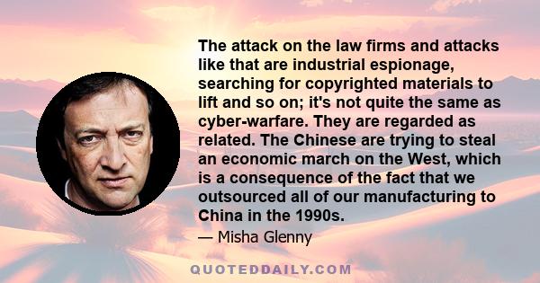 The attack on the law firms and attacks like that are industrial espionage, searching for copyrighted materials to lift and so on; it's not quite the same as cyber-warfare. They are regarded as related. The Chinese are