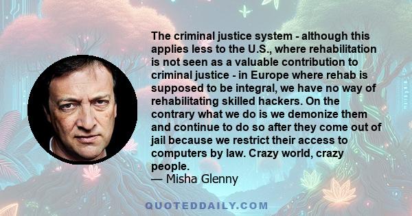 The criminal justice system - although this applies less to the U.S., where rehabilitation is not seen as a valuable contribution to criminal justice - in Europe where rehab is supposed to be integral, we have no way of 