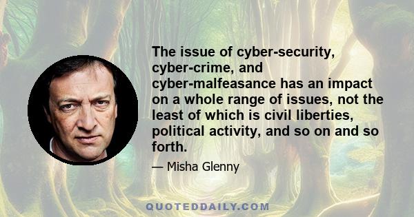 The issue of cyber-security, cyber-crime, and cyber-malfeasance has an impact on a whole range of issues, not the least of which is civil liberties, political activity, and so on and so forth.