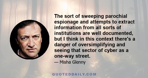 The sort of sweeping parochial espionage and attempts to extract information from all sorts of institutions are well documented, but I think in this context there's a danger of oversimplifying and seeing that sector of